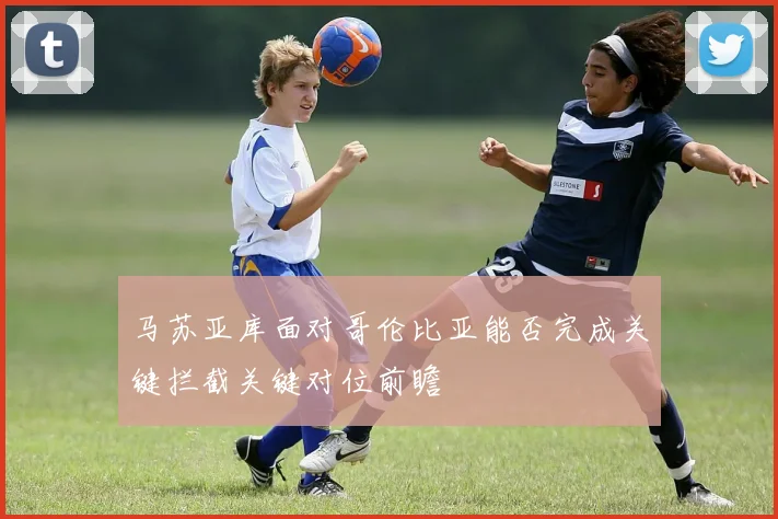 马苏亚库面对哥伦比亚能否完成关键拦截关键对位前瞻