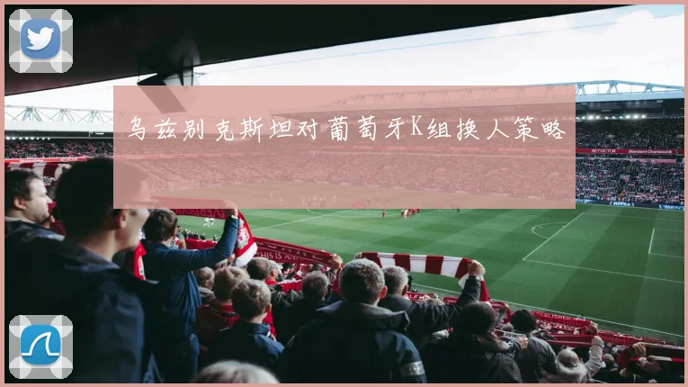 乌兹别克斯坦对葡萄牙K组换人策略