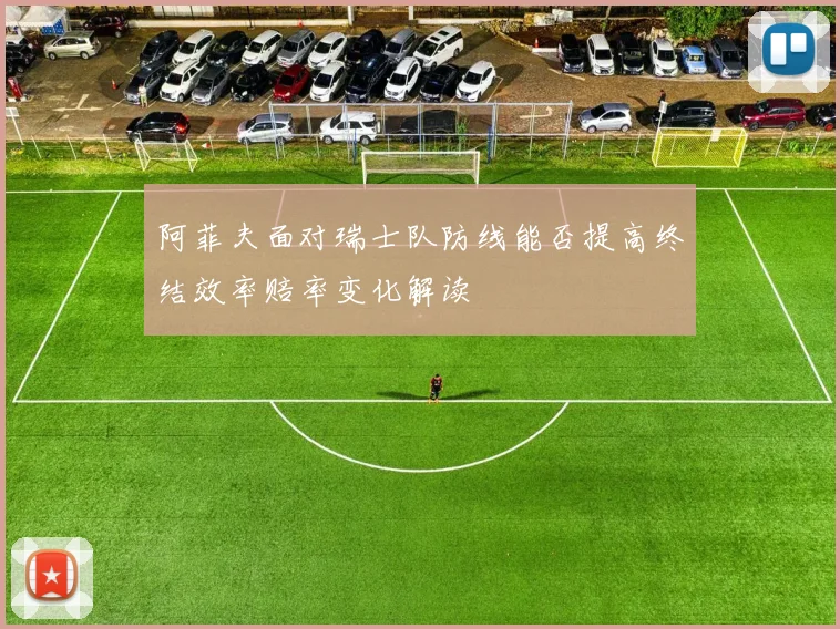 阿菲夫面对瑞士队防线能否提高终结效率赔率变化解读