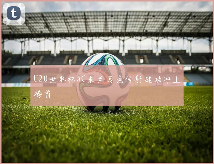 U20世界杯AC米兰马竞传射建功冲上榜首