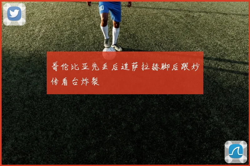 哥伦比亚先丢后追萨拉赫脚后跟妙传看台炸裂