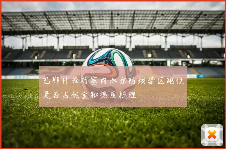 巴耶什面对塞内加尔防线禁区跑位是否占优金靴热度梳理