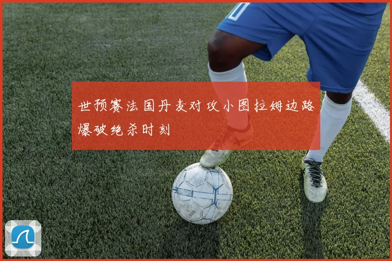 世预赛法国丹麦对攻小图拉姆边路爆破绝杀时刻