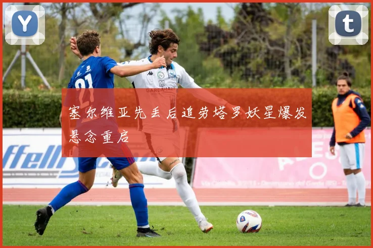塞尔维亚先丢后追劳塔罗妖星爆发悬念重启