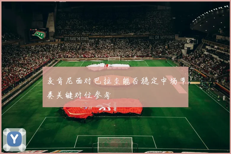 麦肯尼面对巴拉圭能否稳定中场节奏关键对位参考