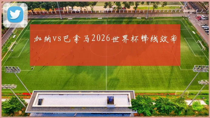 加纳vs巴拿马2026世界杯锋线效率