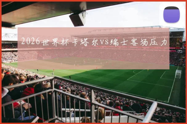 2026世界杯卡塔尔vs瑞士客场压力