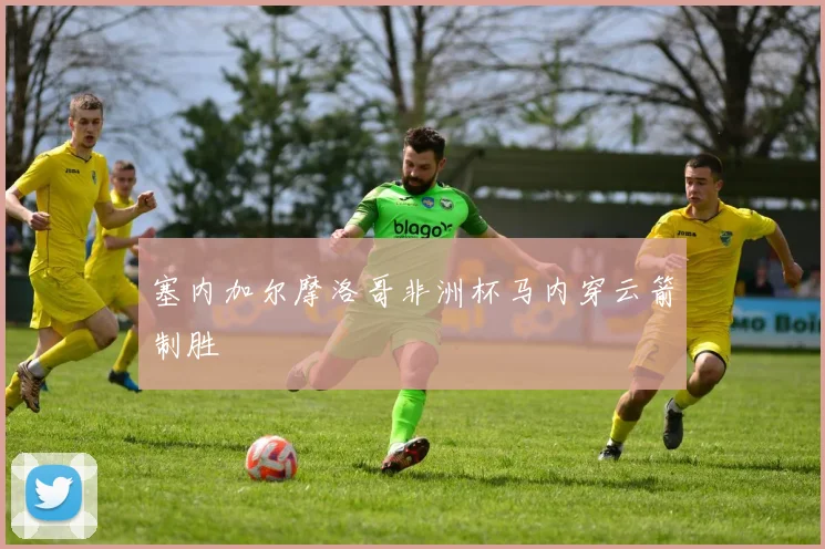 塞内加尔摩洛哥非洲杯马内穿云箭制胜