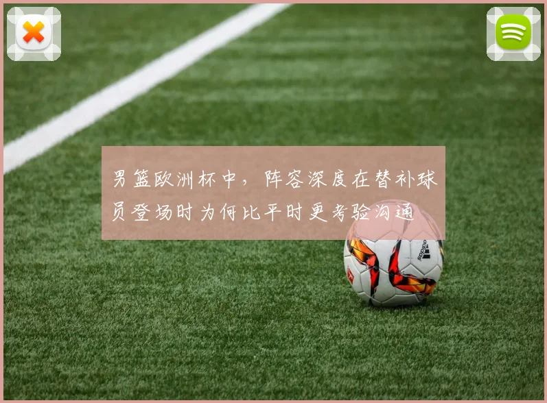 男篮欧洲杯中，阵容深度在替补球员登场时为何比平时更考验沟通