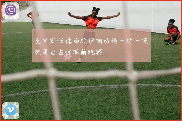 克里斯伍德面对伊朗防线一对一突破是否占优赛前观察