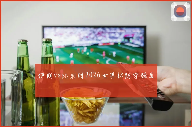伊朗vs比利时2026世界杯防守强度