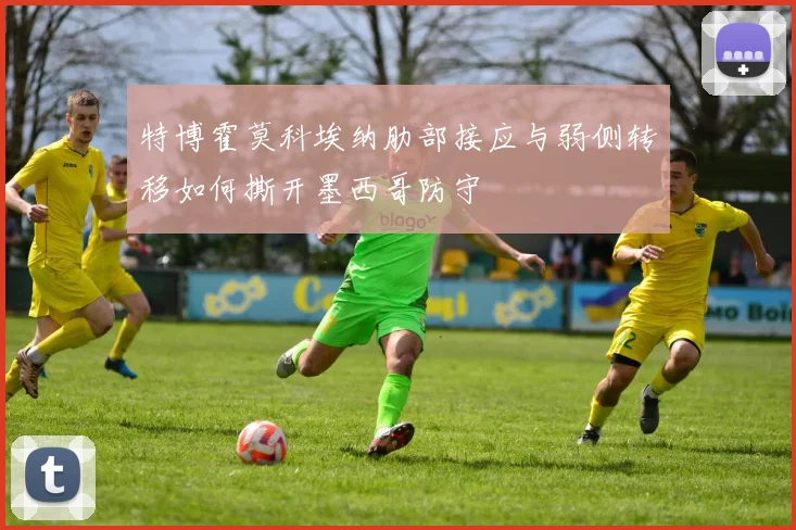 特博霍莫科埃纳肋部接应与弱侧转移如何撕开墨西哥防守
