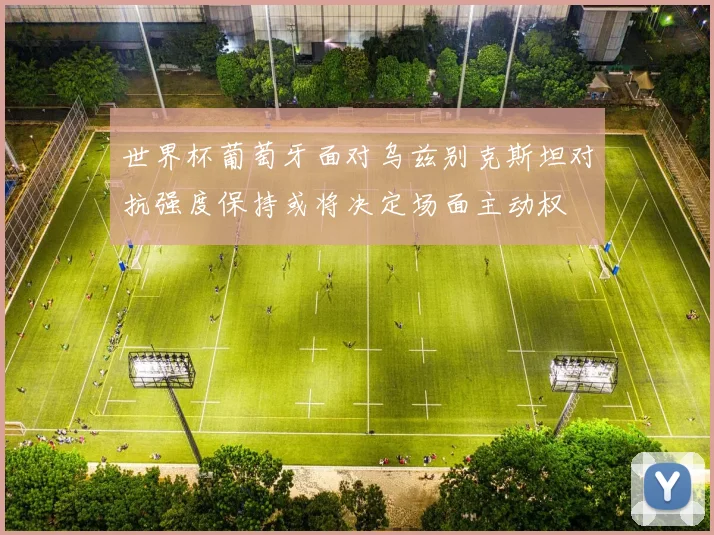 世界杯葡萄牙面对乌兹别克斯坦对抗强度保持或将决定场面主动权