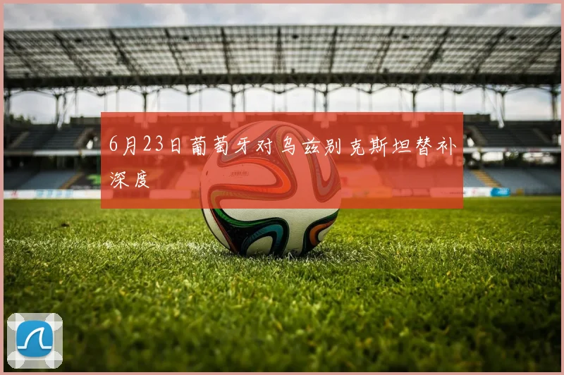 6月23日葡萄牙对乌兹别克斯坦替补深度