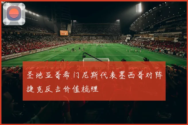 圣地亚哥希门尼斯代表墨西哥对阵捷克反击价值梳理