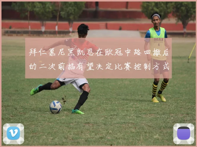 拜仁慕尼黑凯恩在欧冠中路回撤后的二次前插有望决定比赛控制方式
