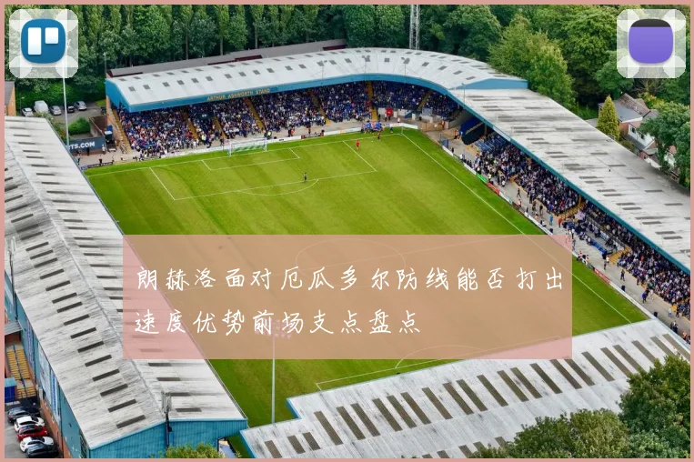 朗赫洛面对厄瓜多尔防线能否打出速度优势前场支点盘点