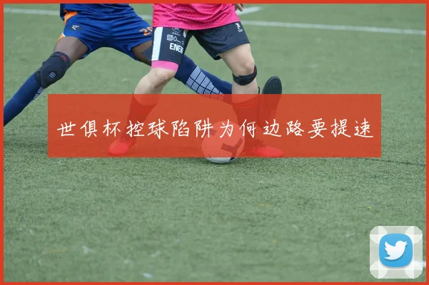 世俱杯控球陷阱为何边路要提速