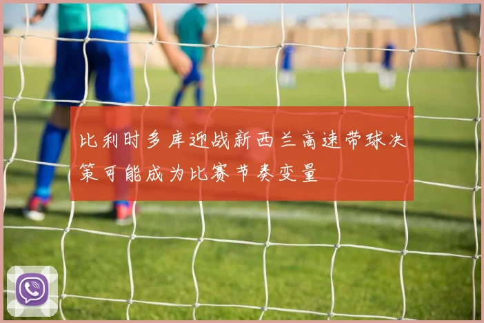 比利时多库迎战新西兰高速带球决策可能成为比赛节奏变量