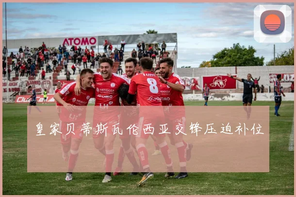 皇家贝蒂斯瓦伦西亚交锋压迫补位