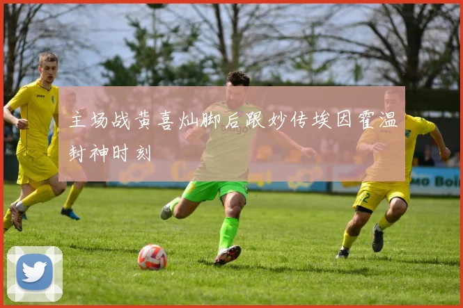 主场战黄喜灿脚后跟妙传埃因霍温封神时刻