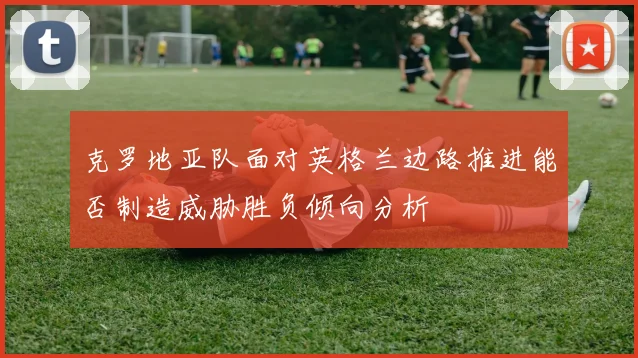 克罗地亚队面对英格兰边路推进能否制造威胁胜负倾向分析