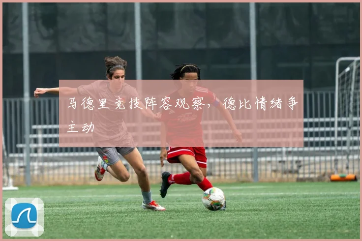 马德里竞技阵容观察，德比情绪争主动