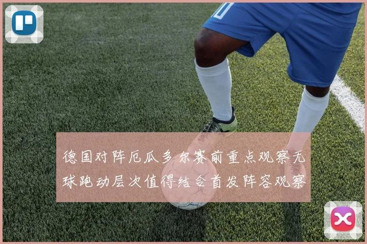 德国对阵厄瓜多尔赛前重点观察无球跑动层次值得结合首发阵容观察