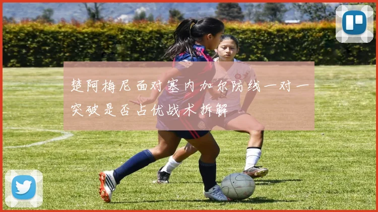 楚阿梅尼面对塞内加尔防线一对一突破是否占优战术拆解