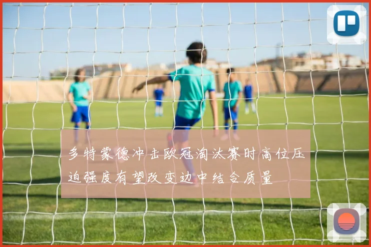 多特蒙德冲击欧冠淘汰赛时高位压迫强度有望改变边中结合质量