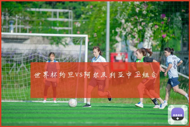 世界杯约旦vs阿尔及利亚中卫组合