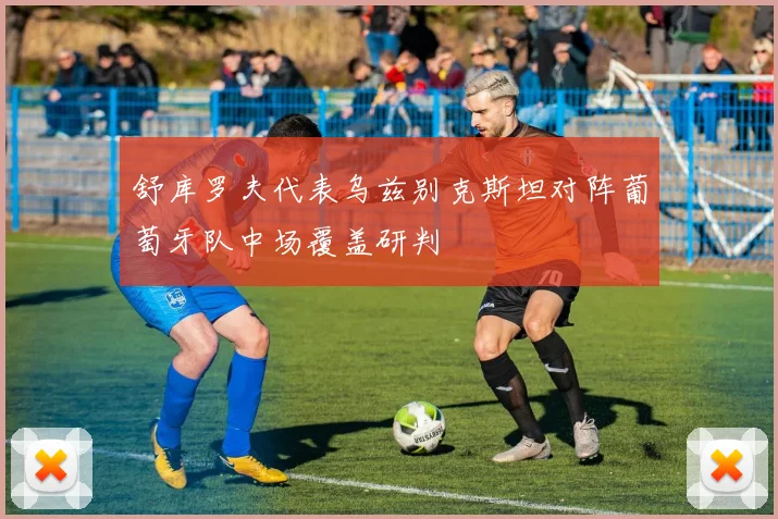 舒库罗夫代表乌兹别克斯坦对阵葡萄牙队中场覆盖研判