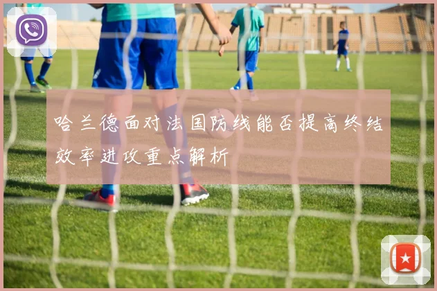 哈兰德面对法国防线能否提高终结效率进攻重点解析