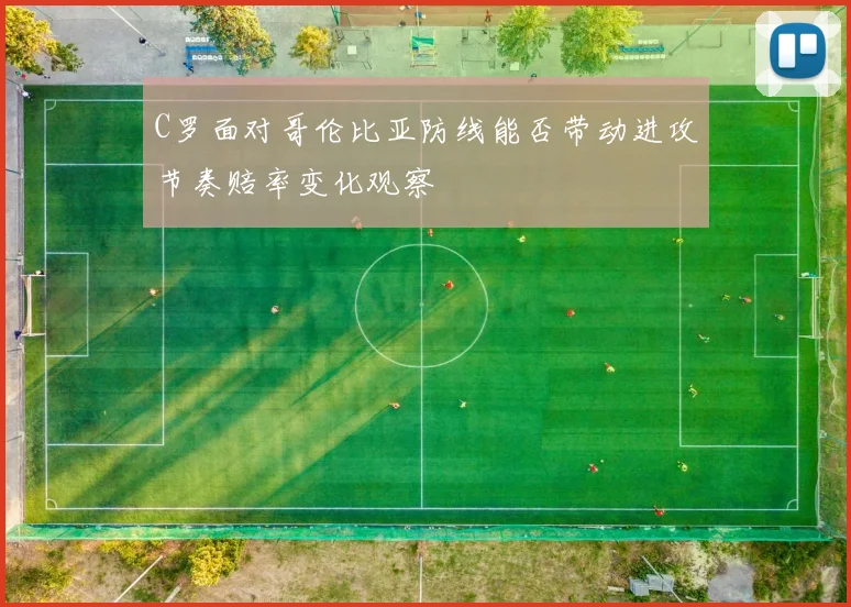 C罗面对哥伦比亚防线能否带动进攻节奏赔率变化观察