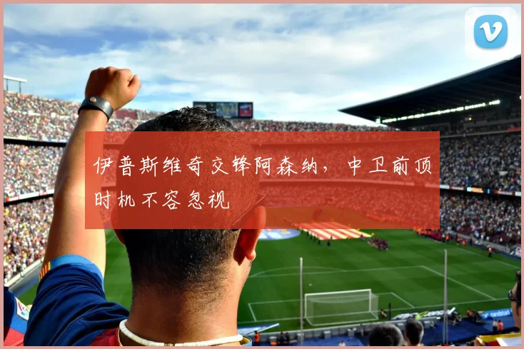 伊普斯维奇交锋阿森纳，中卫前顶时机不容忽视