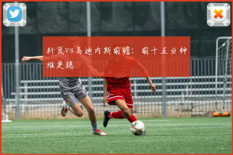 科莫vs乌迪内斯前瞻:前十五分钟谁更稳