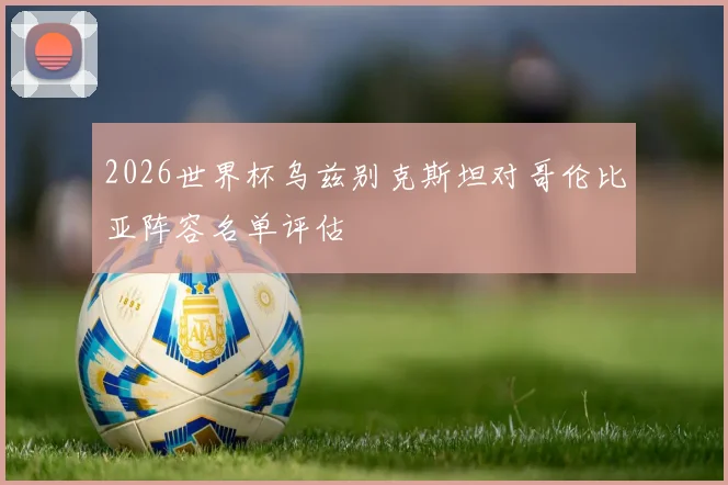 2026世界杯乌兹别克斯坦对哥伦比亚阵容名单评估