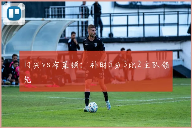 门兴vs布莱顿:补时5分3比2主队领先