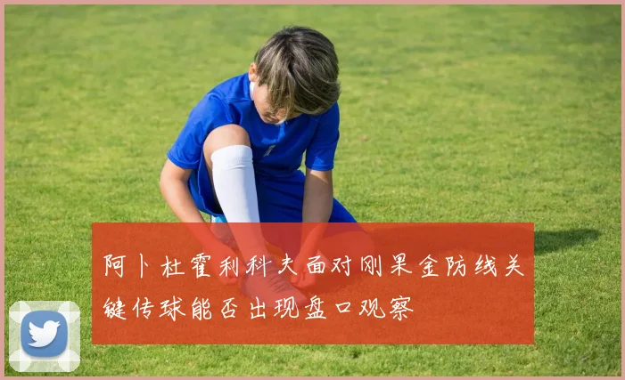 阿卜杜霍利科夫面对刚果金防线关键传球能否出现盘口观察