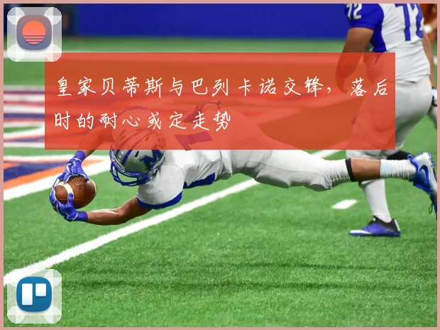 皇家贝蒂斯与巴列卡诺交锋，落后时的耐心或定走势
