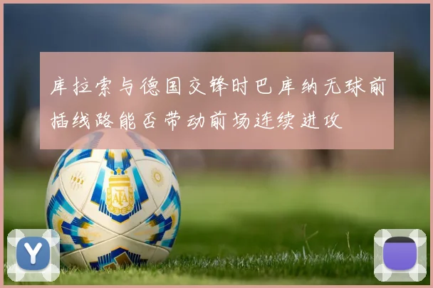 库拉索与德国交锋时巴库纳无球前插线路能否带动前场连续进攻