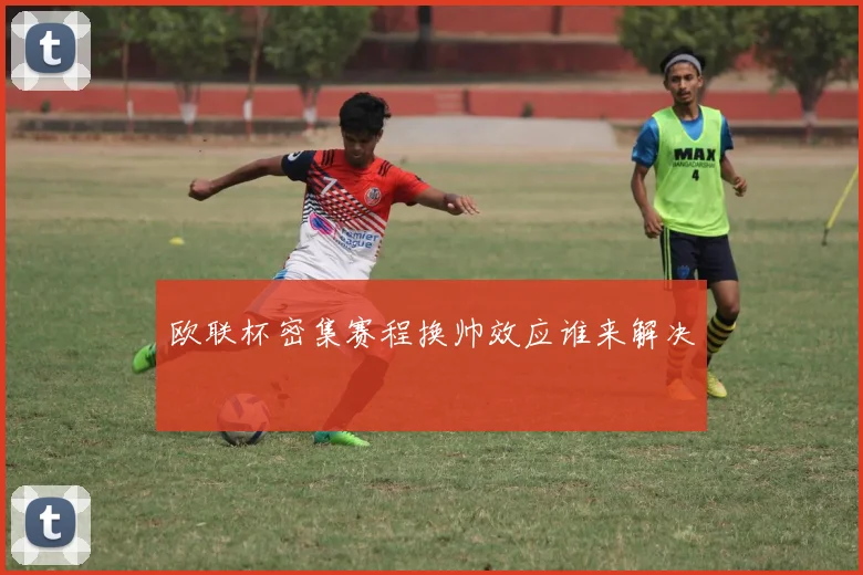 欧联杯密集赛程换帅效应谁来解决