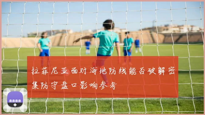 拉菲尼亚面对海地防线能否破解密集防守盘口影响参考